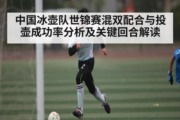 中国冰壶队世锦赛混双配合与投壶成功率分析及关键回合解读